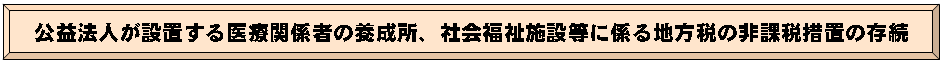 公益法人が設置する医療関係者の養成所、社会福祉施設等に係る地方税の非課税措置の存続